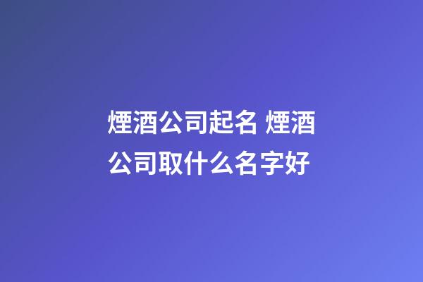 煙酒公司起名 煙酒公司取什么名字好